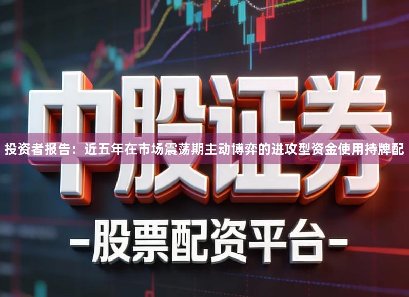 投资者报告：近五年在市场震荡期主动博弈的进攻型资金使用持牌配