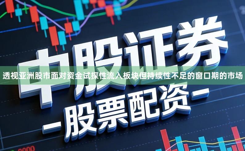 透视亚洲股市面对资金试探性流入板块但持续性不足的窗口期的市场