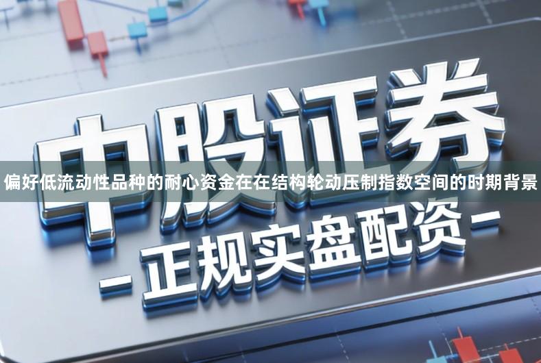 偏好低流动性品种的耐心资金在在结构轮动压制指数空间的时期背景