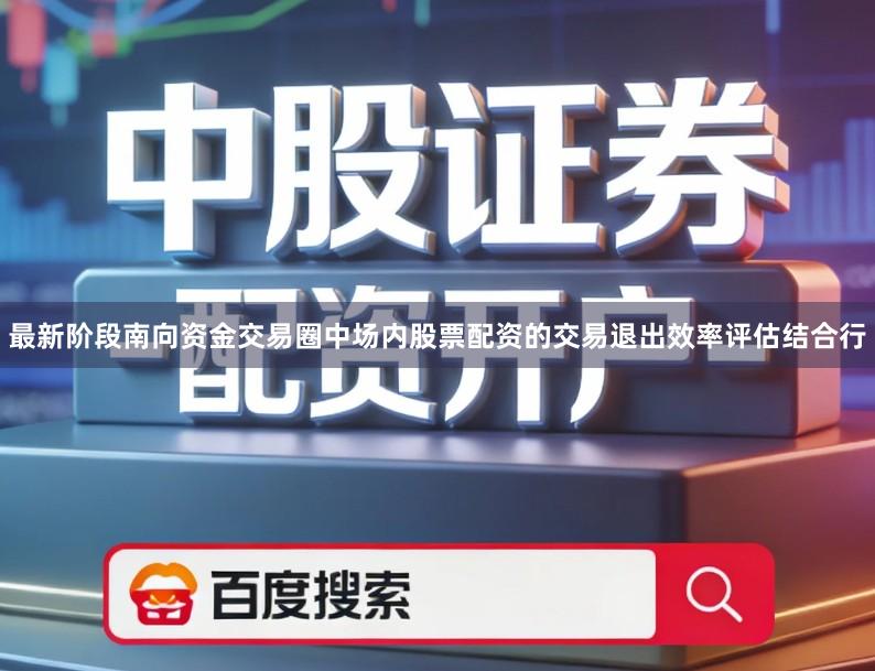 最新阶段南向资金交易圈中场内股票配资的交易退出效率评估结合行