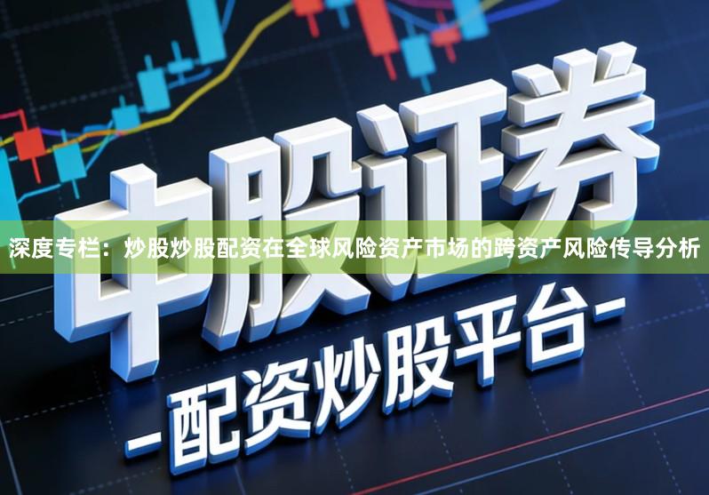 深度专栏：炒股炒股配资在全球风险资产市场的跨资产风险传导分析