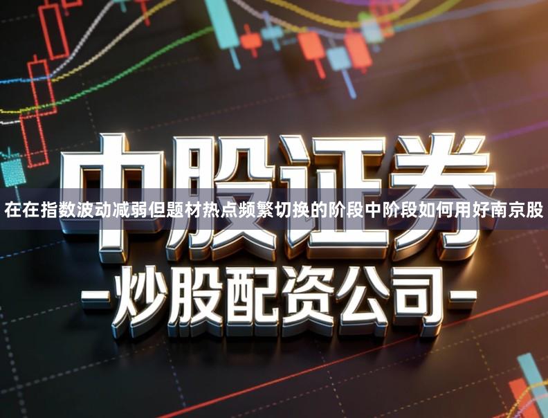 在在指数波动减弱但题材热点频繁切换的阶段中阶段如何用好南京股