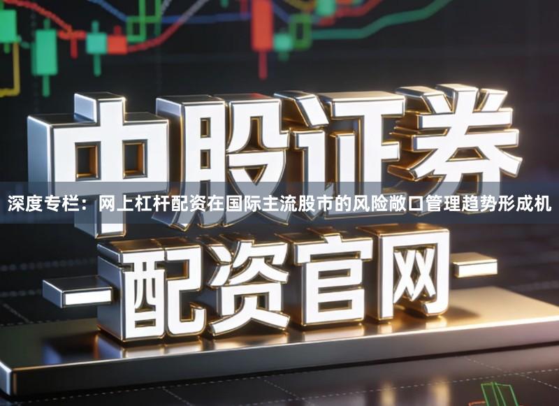 深度专栏:网上杠杆配资在国际主流股市的风险敞口管理趋势形成机