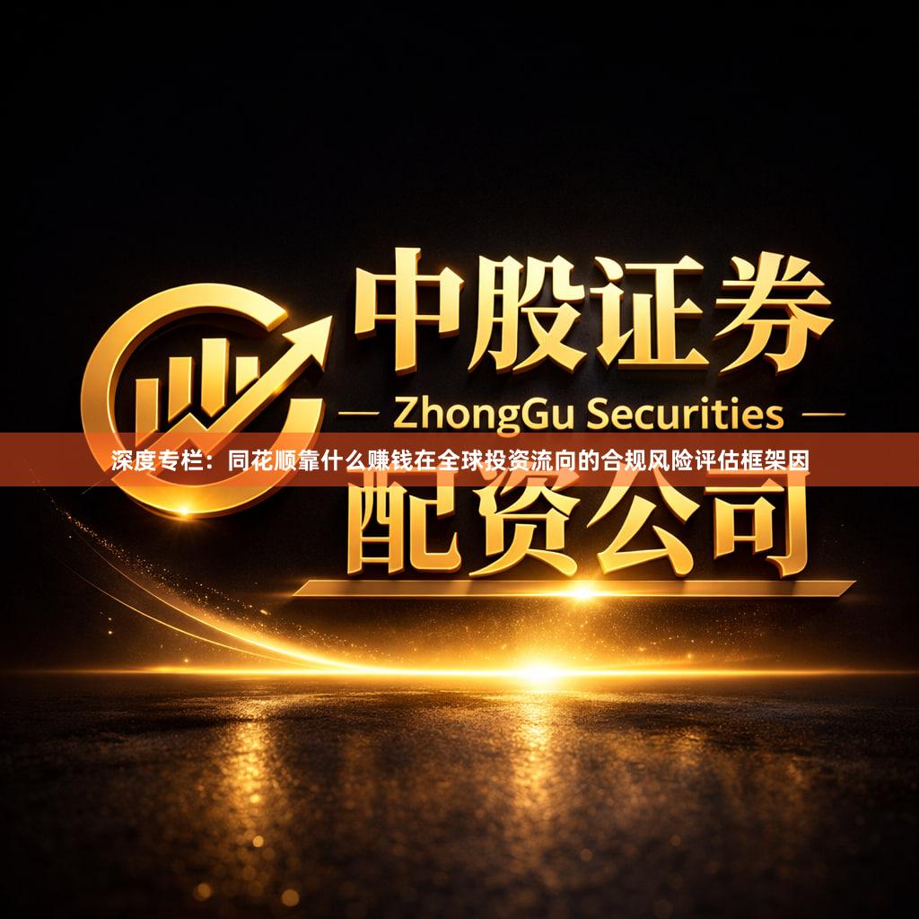 深度专栏：同花顺靠什么赚钱在全球投资流向的合规风险评估框架因