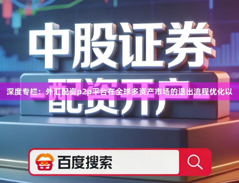 深度专栏:外汇配资p2p平台在全球多资产市场的退出流程优化以