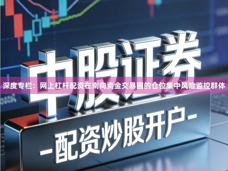 深度专栏:网上杠杆配资在南向资金交易圈的仓位集中风险监控群体