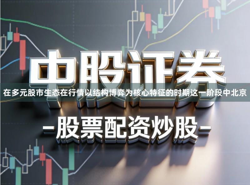 在多元股市生态在行情以结构博弈为核心特征的时期这一阶段中北京