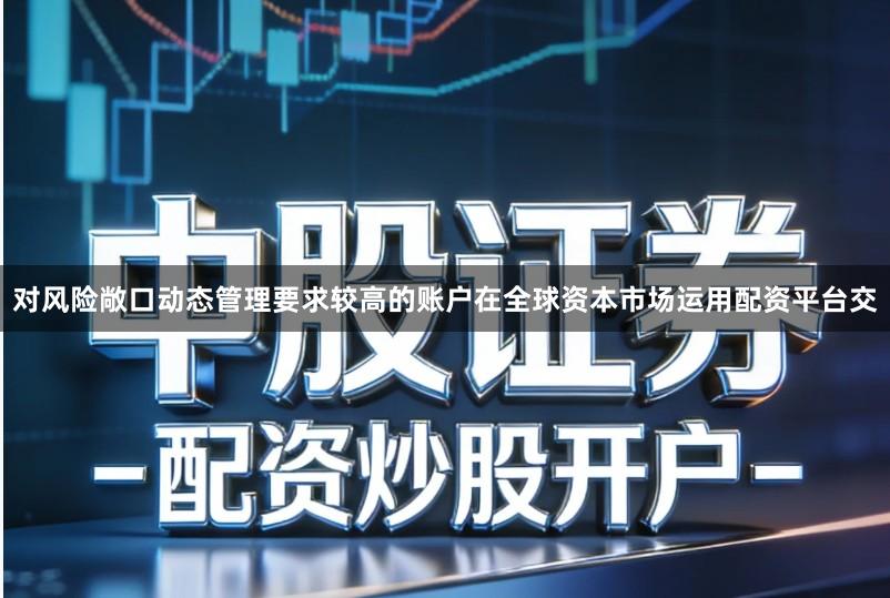 对风险敞口动态管理要求较高的账户在全球资本市场运用配资平台交