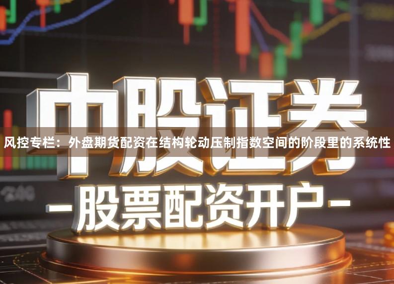 风控专栏：外盘期货配资在结构轮动压制指数空间的阶段里的系统性