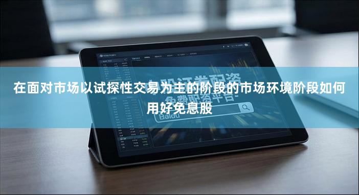 在面对市场以试探性交易为主的阶段的市场环境阶段如何用好免息股