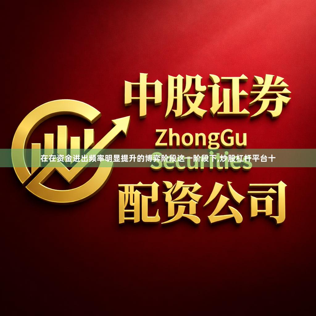 在在资金进出频率明显提升的博弈阶段这一阶段下,炒股杠杆平台十