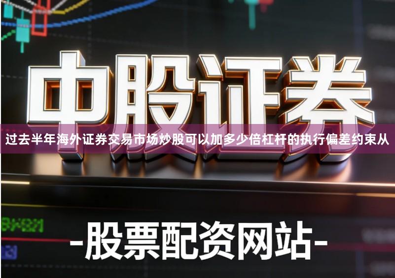 过去半年海外证券交易市场炒股可以加多少倍杠杆的执行偏差约束从