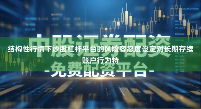 结构性行情下炒股杠杆平台的风险容忍度设定对长期存续账户行为特