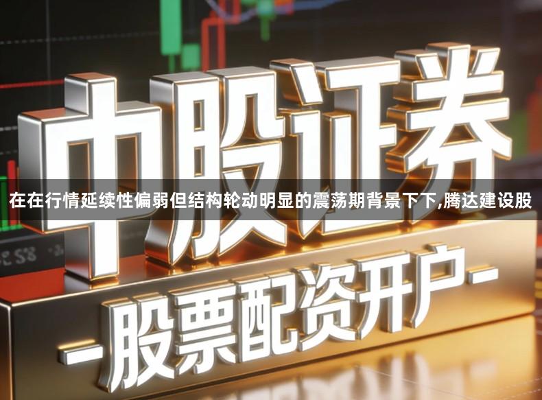 在在行情延续性偏弱但结构轮动明显的震荡期背景下下,腾达建设股