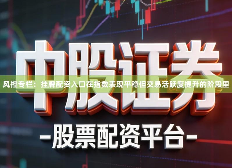 风控专栏：挂牌配资入口在指数表现平稳但交易活跃度提升的阶段里