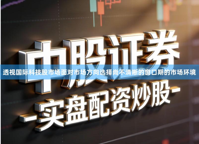 透视国际科技股市场面对市场方向选择尚不清晰的窗口期的市场环境