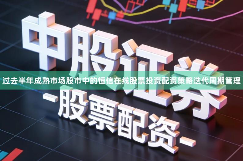 过去半年成熟市场股市中的恒信在线股票投资配资策略迭代周期管理