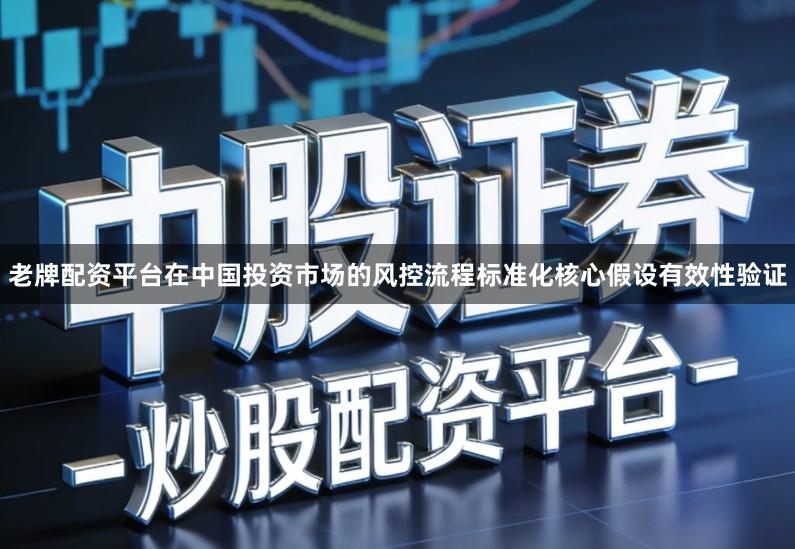 老牌配资平台在中国投资市场的风控流程标准化核心假设有效性验证