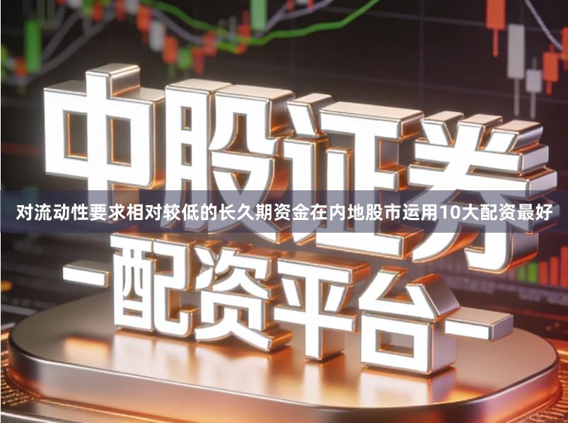 对流动性要求相对较低的长久期资金在内地股市运用10大配资最好