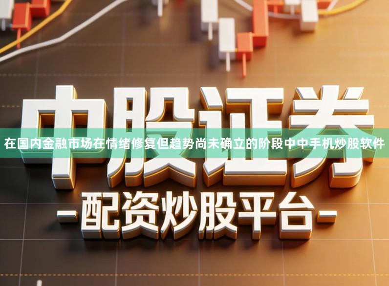 在国内金融市场在情绪修复但趋势尚未确立的阶段中中手机炒股软件