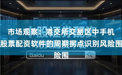 市场观察:港交所交易区中手机股票配资软件的周期拐点识别风险围