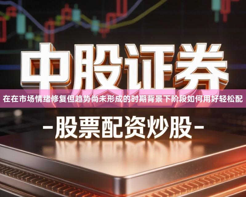 在在市场情绪修复但趋势尚未形成的时期背景下阶段如何用好轻松配