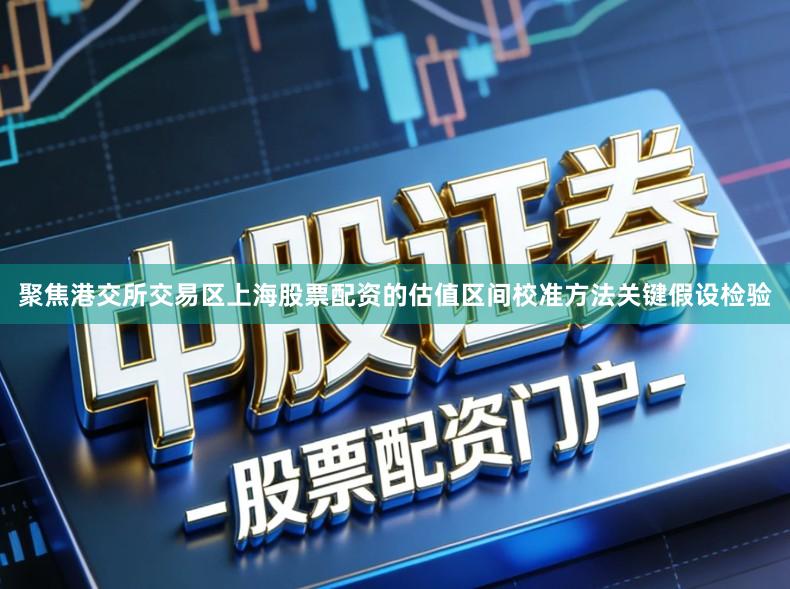 聚焦港交所交易区上海股票配资的估值区间校准方法关键假设检验