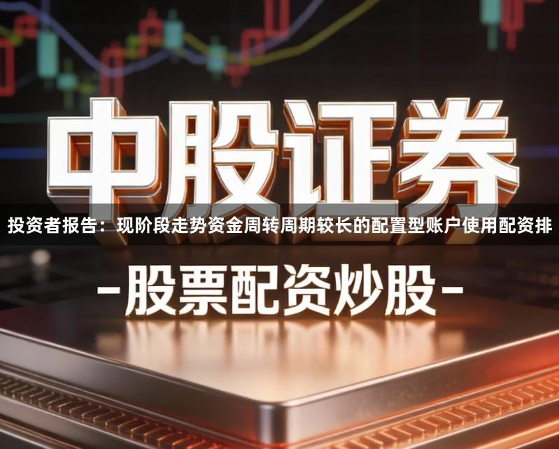 投资者报告：现阶段走势资金周转周期较长的配置型账户使用配资排