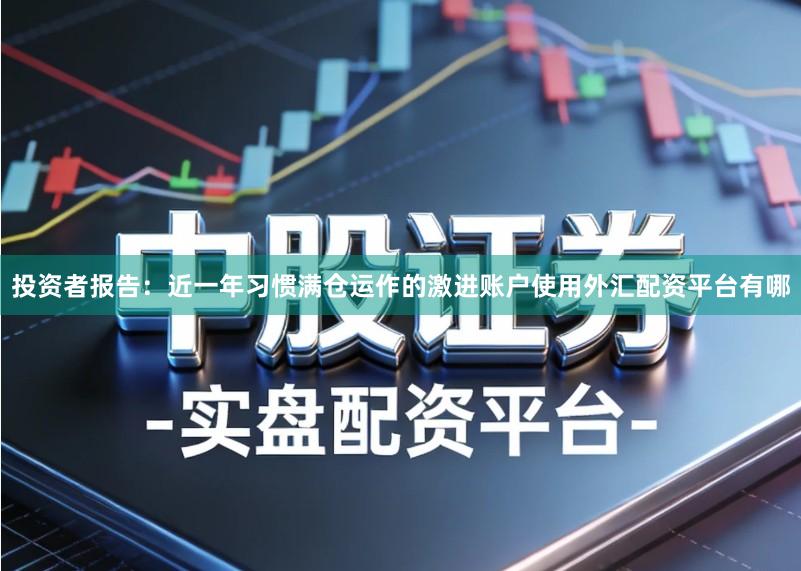 投资者报告：近一年习惯满仓运作的激进账户使用外汇配资平台有哪