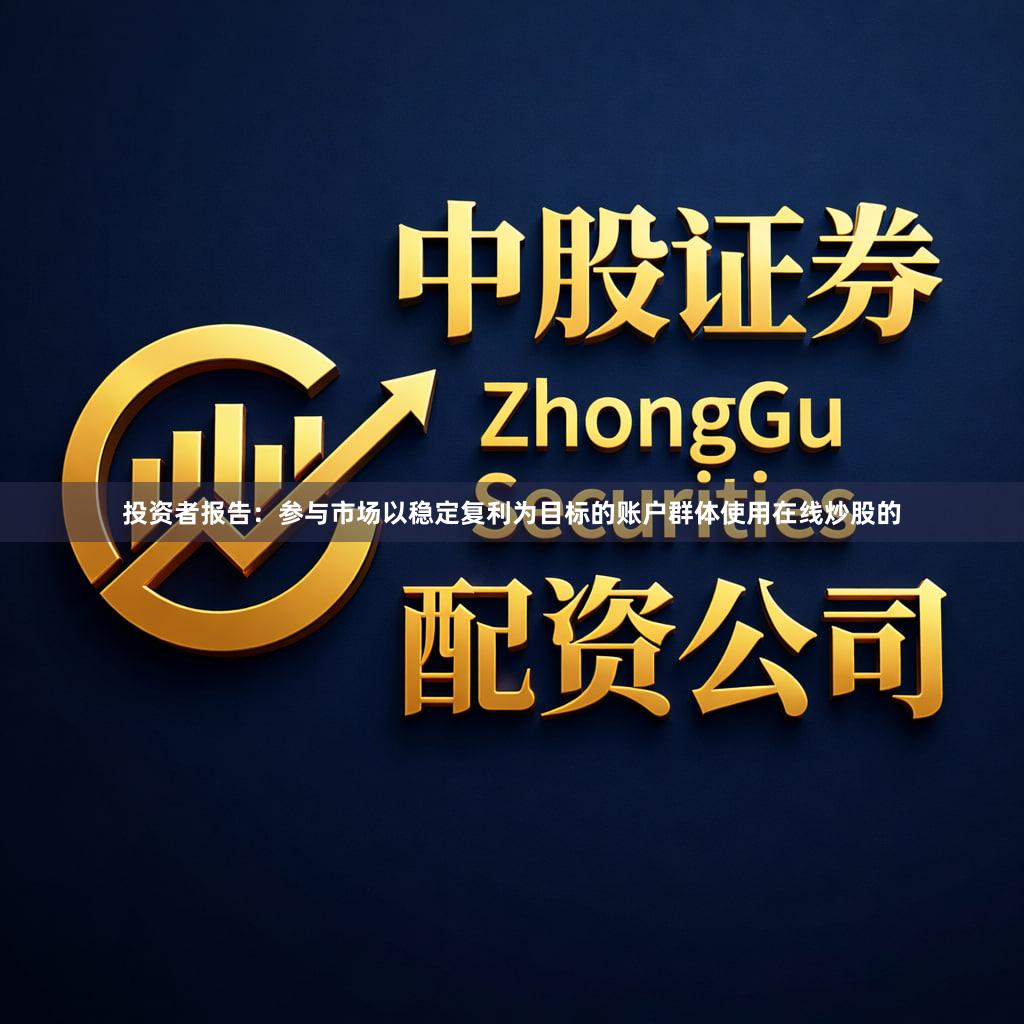 投资者报告：参与市场以稳定复利为目标的账户群体使用在线炒股的