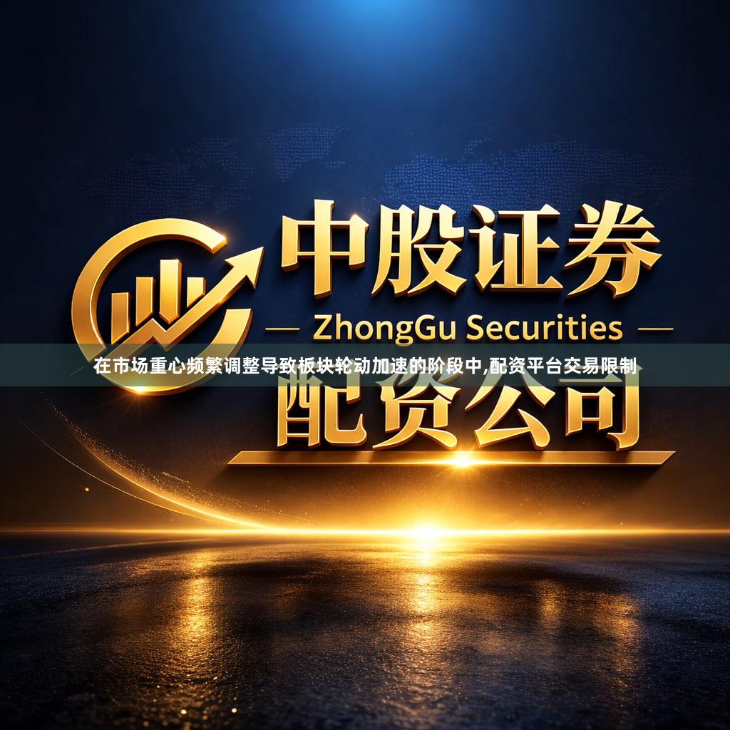 在市场重心频繁调整导致板块轮动加速的阶段中,配资平台交易限制