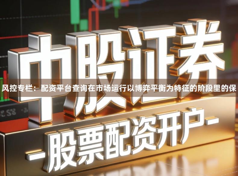 风控专栏：配资平台查询在市场运行以博弈平衡为特征的阶段里的保